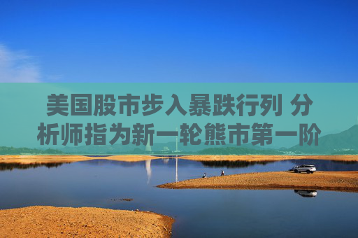 美国股市步入暴跌行列 分析师指为新一轮熊市第一阶段