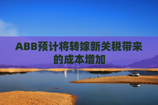 ABB预计将转嫁新关税带来的成本增加