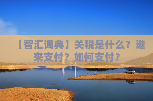 【智汇词典】关税是什么？谁来支付？如何支付？