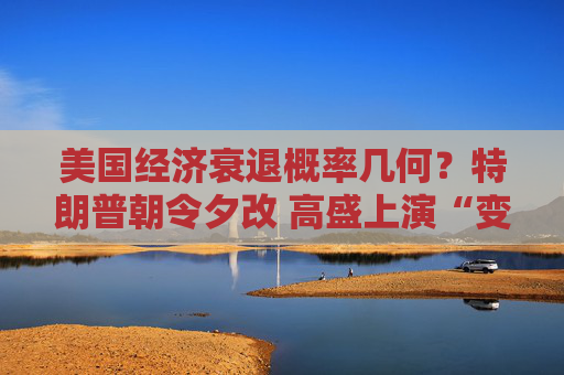 美国经济衰退概率几何？特朗普朝令夕改 高盛上演“变脸秀”