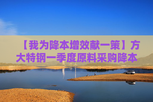 【我为降本增效献一策】方大特钢一季度原料采购降本1200余万元