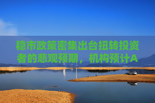 稳市政策密集出台扭转投资者的悲观预期，机构预计A股超跌反弹延续，A50ETF华宝（159596）放量上涨