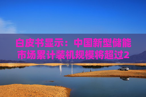 白皮书显示：中国新型储能市场累计装机规模将超过200GW
