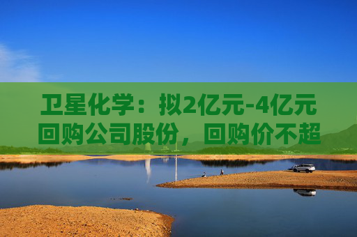 卫星化学：拟2亿元-4亿元回购公司股份，回购价不超29.5元/股