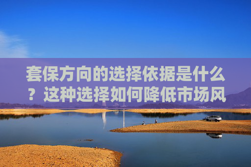 套保方向的选择依据是什么？这种选择如何降低市场风险？