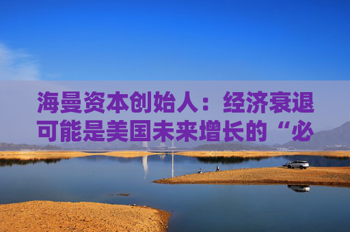 海曼资本创始人：经济衰退可能是美国未来增长的“必要重置”