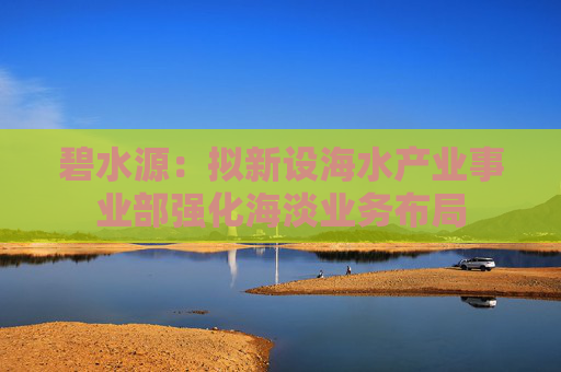 碧水源：拟新设海水产业事业部强化海淡业务布局
