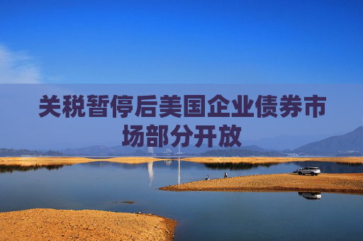 关税暂停后美国企业债券市场部分开放