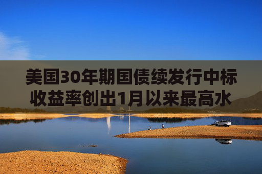 美国30年期国债续发行中标收益率创出1月以来最高水平