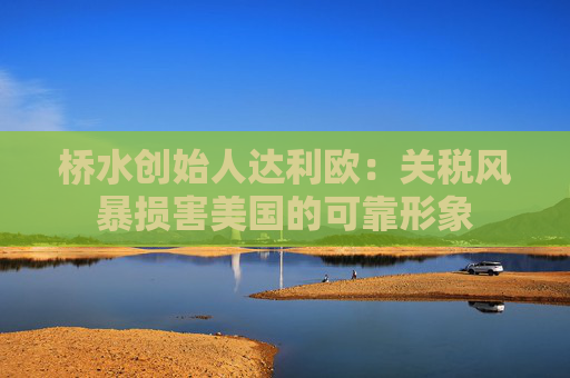 桥水创始人达利欧：关税风暴损害美国的可靠形象