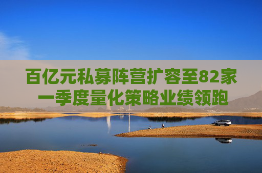 百亿元私募阵营扩容至82家 一季度量化策略业绩领跑