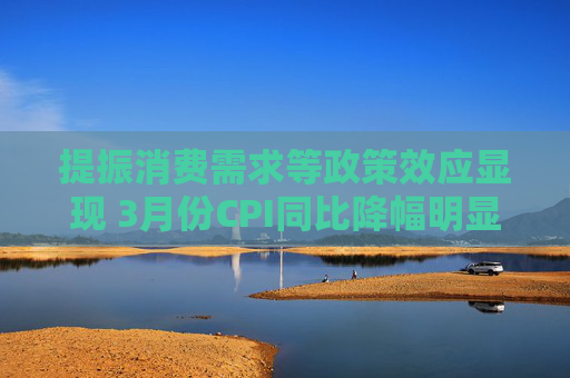 提振消费需求等政策效应显现 3月份CPI同比降幅明显收窄