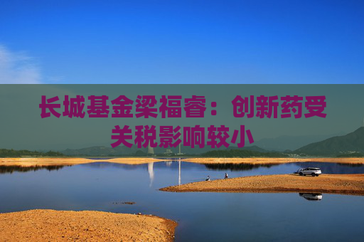 长城基金梁福睿：创新药受关税影响较小