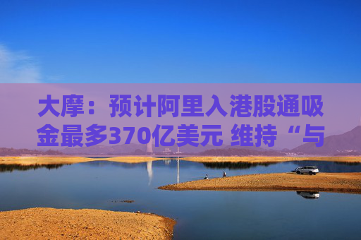 大摩：预计阿里入港股通吸金最多370亿美元 维持“与大市同步”评级