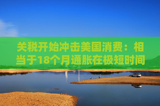 关税开始冲击美国消费：相当于18个月通胀在极短时间内爆发！