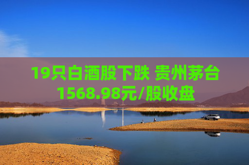 19只白酒股下跌 贵州茅台1568.98元/股收盘