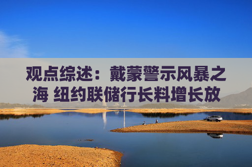 观点综述：戴蒙警示风暴之海 纽约联储行长料增长放缓