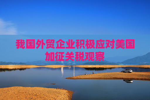 我国外贸企业积极应对美国加征关税观察