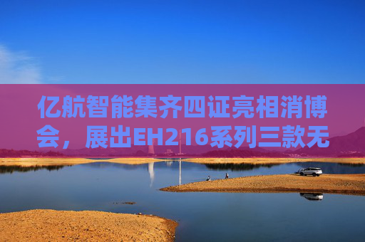 亿航智能集齐四证亮相消博会，展出EH216系列三款无人驾驶航空器