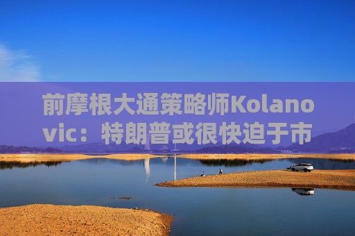 前摩根大通策略师Kolanovic：特朗普或很快迫于市场压力出手干预