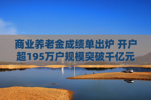 商业养老金成绩单出炉 开户超195万户规模突破千亿元