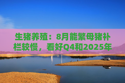 生猪养殖：8月能繁母猪补栏较慢，看好Q4和2025年猪价，Q4有望出现新的猪价高点