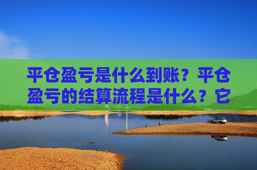 平仓盈亏是什么到账？平仓盈亏的结算流程是什么？它如何影响投资者的资金管理？
