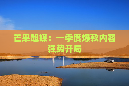 芒果超媒：一季度爆款内容强势开局