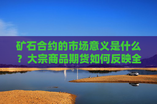 矿石合约的市场意义是什么？大宗商品期货如何反映全球经济趋势？