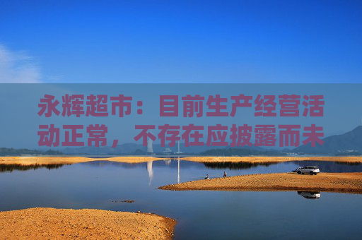 永辉超市：目前生产经营活动正常，不存在应披露而未披露的重大事项
