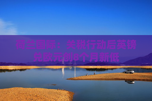 荷兰国际：关税行动后英镑兑欧元创8个月新低