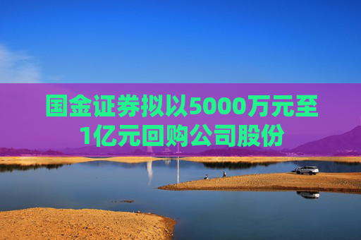 国金证券拟以5000万元至1亿元回购公司股份