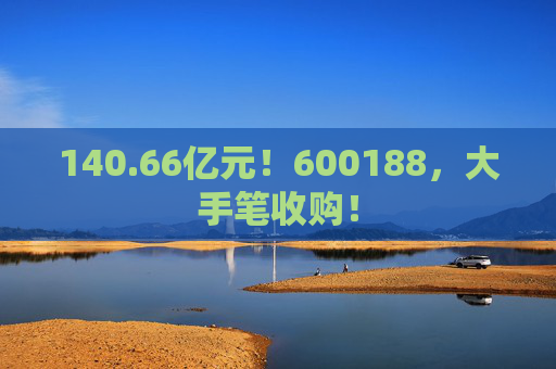 140.66亿元！600188，大手笔收购！