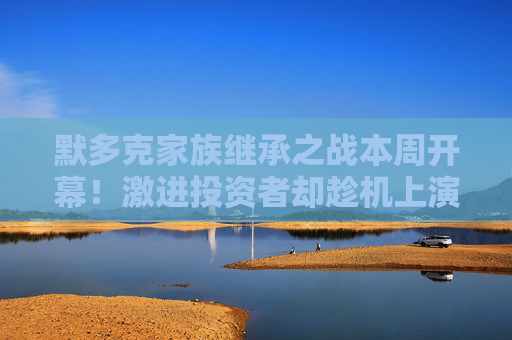 默多克家族继承之战本周开幕！激进投资者却趁机上演夺权大戏