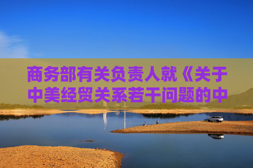 商务部有关负责人就《关于中美经贸关系若干问题的中方立场》白皮书答记者问