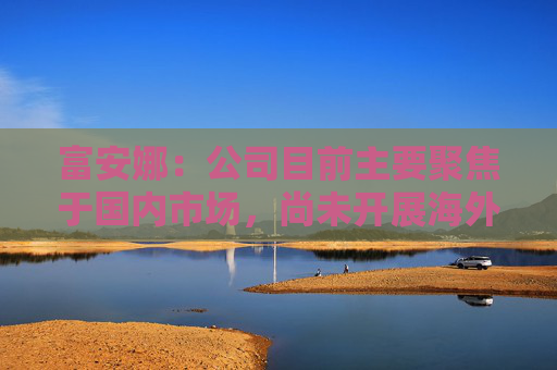 富安娜：公司目前主要聚焦于国内市场，尚未开展海外业务