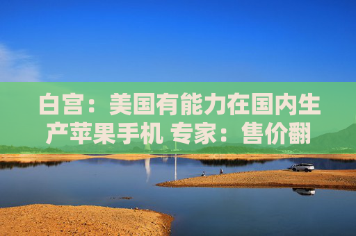 白宫：美国有能力在国内生产苹果手机 专家：售价翻两倍