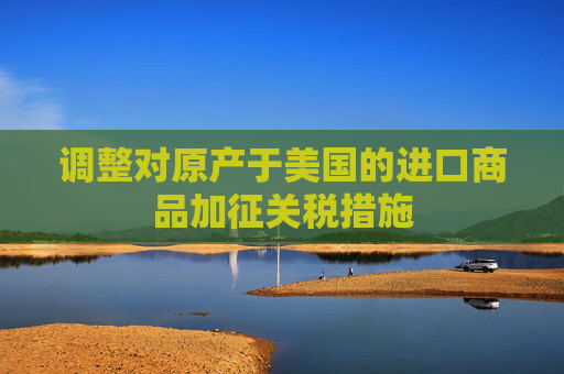 调整对原产于美国的进口商品加征关税措施