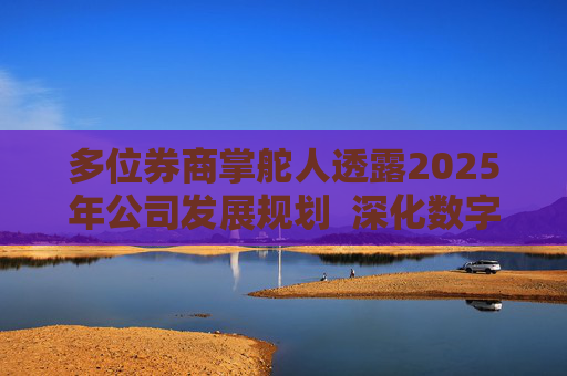 多位券商掌舵人透露2025年公司发展规划  深化数字化转型、差异化发展成共识