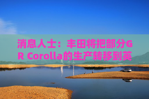 消息人士：丰田将把部分GR Corolla的生产转移到英国