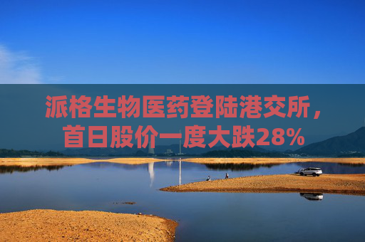 派格生物医药登陆港交所，首日股价一度大跌28%