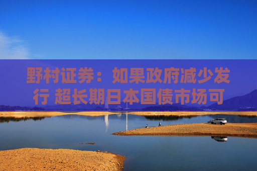 野村证券：如果政府减少发行 超长期日本国债市场可能进一步企稳
