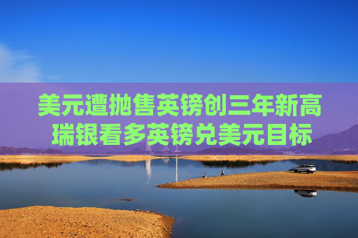 美元遭抛售英镑创三年新高 瑞银看多英镑兑美元目标价至1.38
