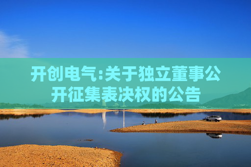开创电气:关于独立董事公开征集表决权的公告