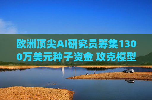 欧洲顶尖AI研究员筹集1300万美元种子资金 攻克模型 "圣杯" 难题
