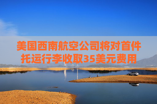 美国西南航空公司将对首件托运行李收取35美元费用