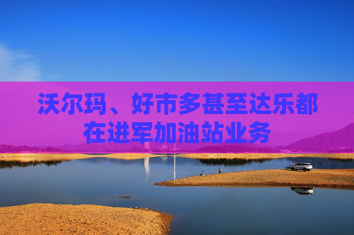 沃尔玛、好市多甚至达乐都在进军加油站业务