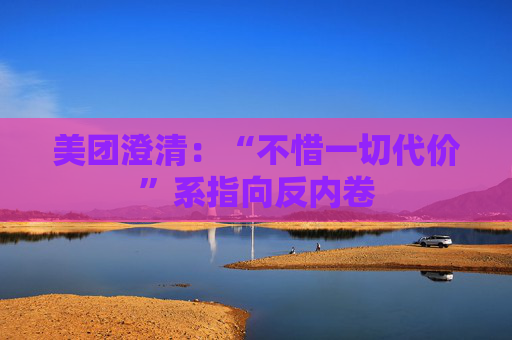 美团澄清：“不惜一切代价”系指向反内卷