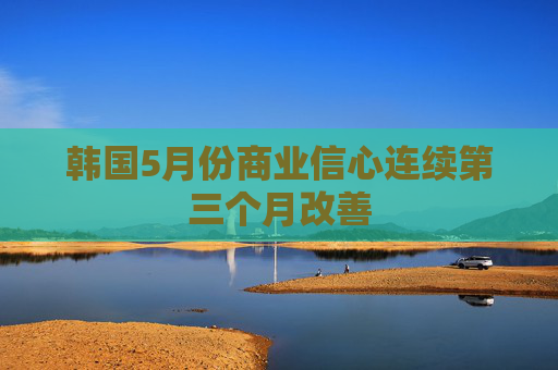 韩国5月份商业信心连续第三个月改善