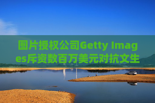 图片授权公司Getty Images斥资数百万美元对抗文生图AI公司